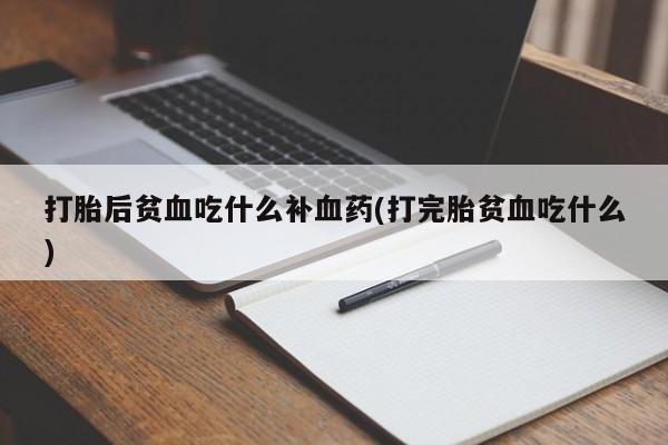 打胎药哪里能买到意外怀孕咨询打胎后贫血吃什么补血药(打完胎贫血吃什么)