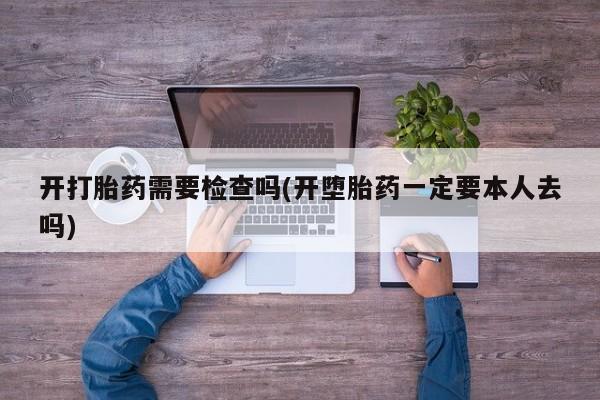 打胎药哪里能买到意外怀孕咨询开打胎药需要检查吗(开堕胎药一定要本人去吗)