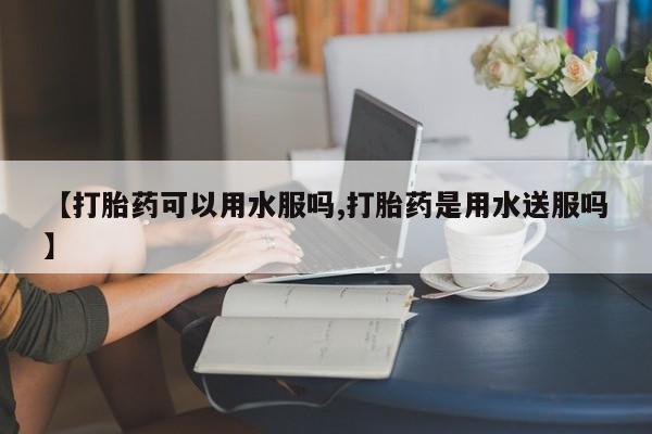 打胎药哪里能买到意外怀孕咨询【打胎药可以用水服吗,打胎药是用水送服吗】