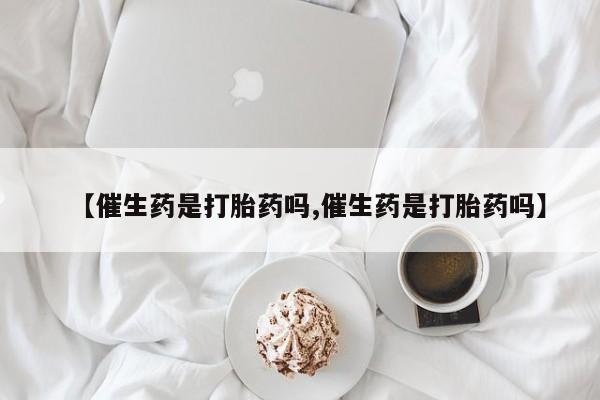 打胎药哪里能买到意外怀孕咨询【催生药是打胎药吗,催生药是打胎药吗】