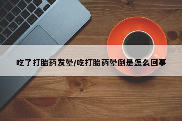 打胎药哪里能买到意外怀孕咨询吃了打胎药发晕/吃打胎药晕倒是怎么回事