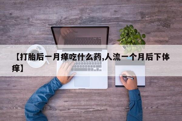 打胎药哪里能买到意外怀孕咨询【打胎后一月痒吃什么药,人流一个月后下体痒】