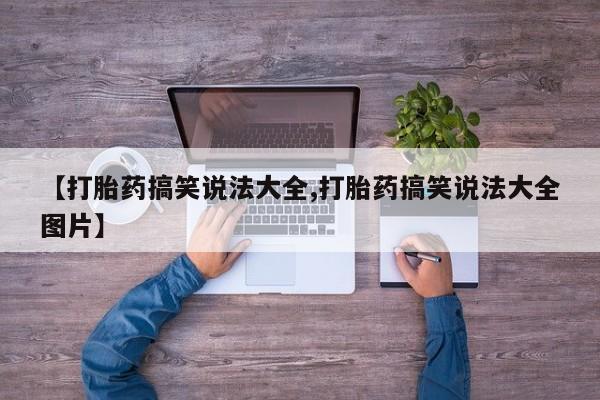 打胎药哪里能买到意外怀孕咨询【打胎药搞笑说法大全,打胎药搞笑说法大全图片】