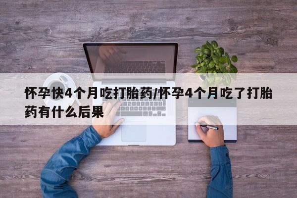 打胎药哪里能买到意外怀孕咨询怀孕快4个月吃打胎药/怀孕4个月吃了打胎药有什么后果