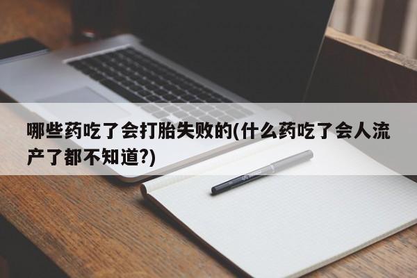 打胎药哪里能买到意外怀孕咨询哪些药吃了会打胎失败的(什么药吃了会人流产了都不知道?)
