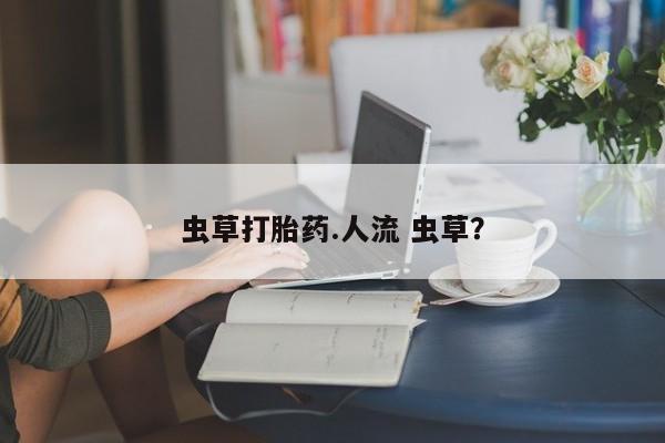 打胎药哪里能买到意外怀孕咨询虫草打胎药.人流 虫草？