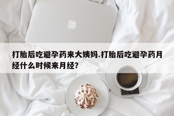 打胎药哪里能买到意外怀孕咨询打胎后吃避孕药来大姨妈.打胎后吃避孕药月经什么时候来月经？