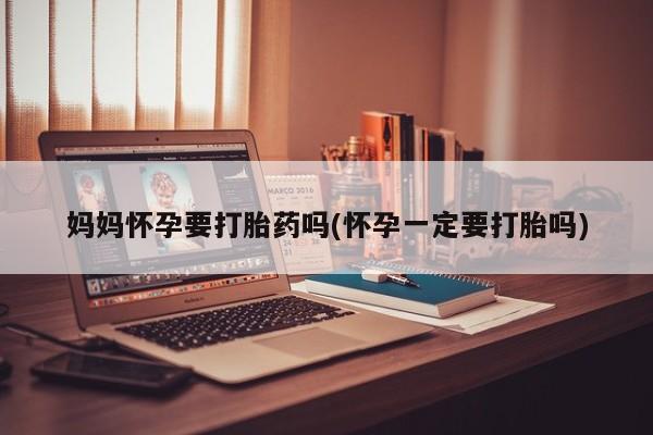 打胎药哪里能买到意外怀孕咨询妈妈怀孕要打胎药吗(怀孕一定要打胎吗)
