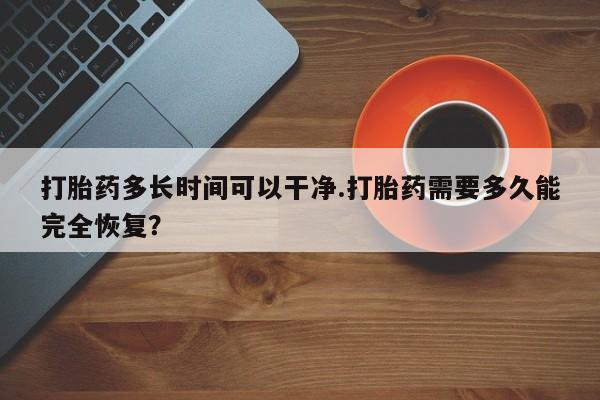 打胎药哪里能买到意外怀孕咨询打胎药多长时间可以干净.打胎药需要多久能完全恢复？