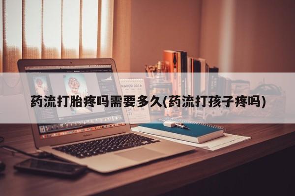 打胎药哪里能买到意外怀孕咨询药流打胎疼吗需要多久(药流打孩子疼吗)