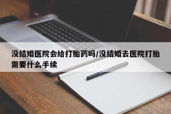 打胎药哪里能买到意外怀孕咨询没结婚医院会给打胎药吗/没结婚去医院打胎需要什么手续