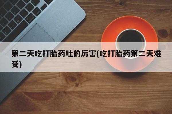 打胎药哪里能买到意外怀孕咨询第二天吃打胎药吐的厉害(吃打胎药第二天难受)