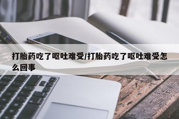 打胎药哪里能买到意外怀孕咨询打胎药吃了呕吐难受/打胎药吃了呕吐难受怎么回事