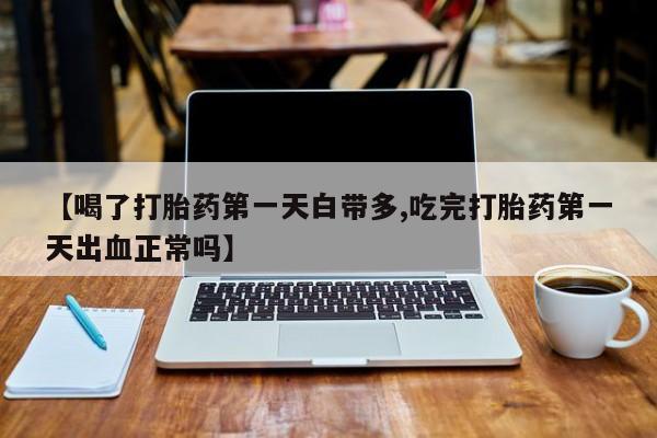 打胎药哪里能买到意外怀孕咨询【喝了打胎药第一天白带多,吃完打胎药第一天出血正常吗】