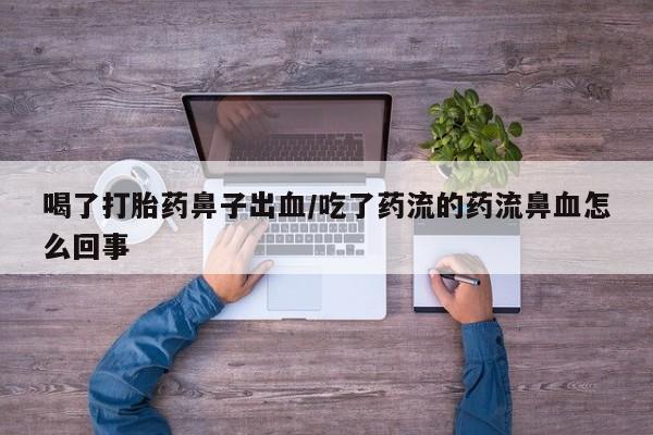 打胎药哪里能买到意外怀孕咨询喝了打胎药鼻子出血/吃了药流的药流鼻血怎么回事