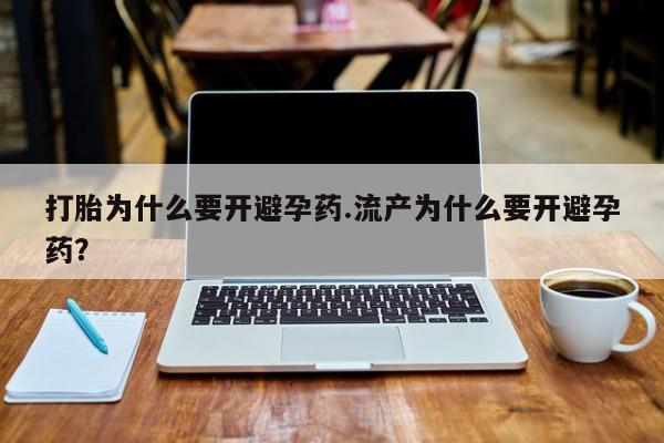 打胎药哪里能买到意外怀孕咨询打胎为什么要开避孕药.流产为什么要开避孕药？