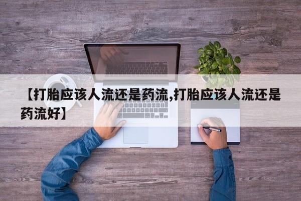 打胎药哪里能买到意外怀孕咨询【打胎应该人流还是药流,打胎应该人流还是药流好】