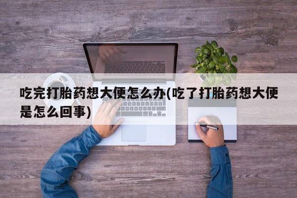 打胎药哪里能买到意外怀孕咨询吃完打胎药想大便怎么办(吃了打胎药想大便是怎么回事)