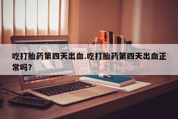 打胎药哪里能买到意外怀孕咨询吃打胎药第四天出血.吃打胎药第四天出血正常吗？