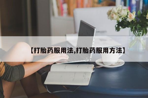 打胎药哪里能买到意外怀孕咨询【打胎药服用法,打胎药服用方法】