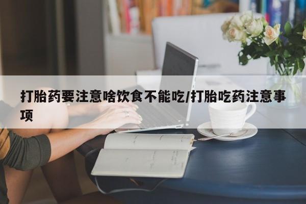 打胎药哪里能买到意外怀孕咨询打胎药要注意啥饮食不能吃/打胎吃药注意事项