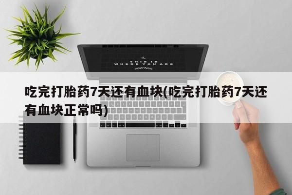 打胎药哪里能买到意外怀孕咨询吃完打胎药7天还有血块(吃完打胎药7天还有血块正常吗)