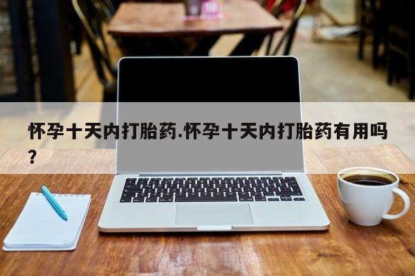 打胎药哪里能买到意外怀孕咨询怀孕十天内打胎药.怀孕十天内打胎药有用吗？