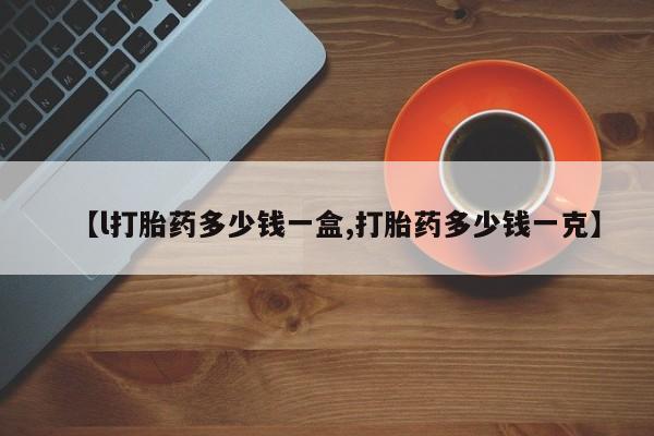 打胎药哪里能买到意外怀孕咨询【l打胎药多少钱一盒,打胎药多少钱一克】