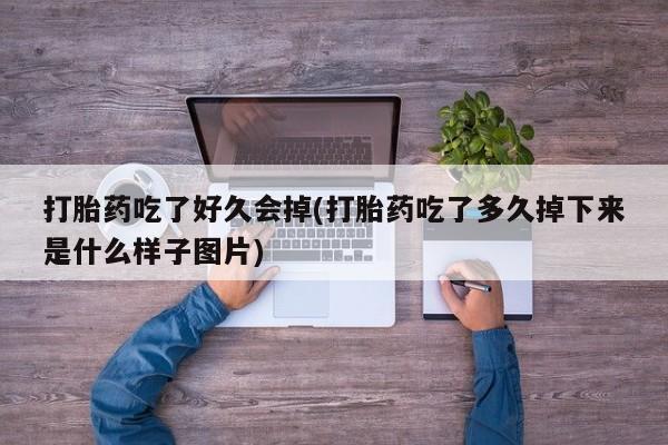 打胎药哪里能买到意外怀孕咨询打胎药吃了好久会掉(打胎药吃了多久掉下来是什么样子图片)