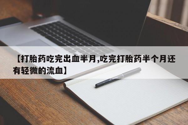 打胎药哪里能买到意外怀孕咨询【打胎药吃完出血半月,吃完打胎药半个月还有轻微的流血】