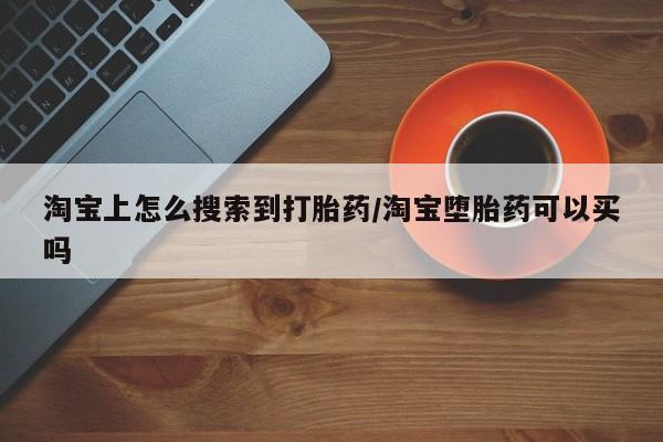 打胎药哪里能买到意外怀孕咨询淘宝上怎么搜索到打胎药/淘宝堕胎药可以买吗