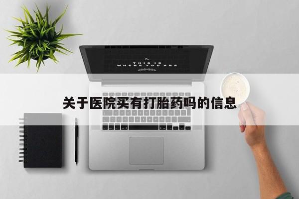 打胎药哪里能买到意外怀孕咨询关于医院买有打胎药吗的信息