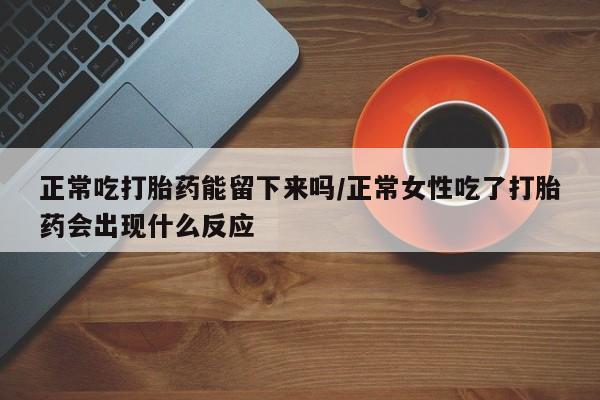 打胎药哪里能买到意外怀孕咨询正常吃打胎药能留下来吗/正常女性吃了打胎药会出现什么反应