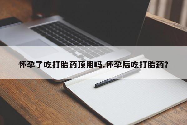 打胎药哪里能买到意外怀孕咨询怀孕了吃打胎药顶用吗.怀孕后吃打胎药？