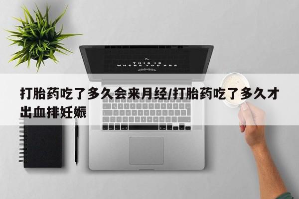 打胎药哪里能买到意外怀孕咨询打胎药吃了多久会来月经/打胎药吃了多久才出血排妊娠
