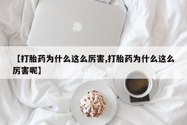 打胎药哪里能买到意外怀孕咨询【打胎药为什么这么厉害,打胎药为什么这么厉害呢】