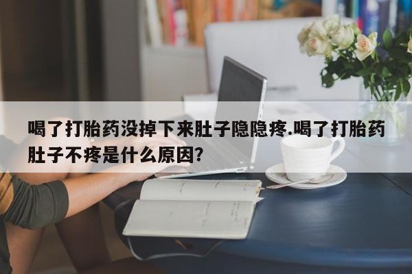 打胎药哪里能买到意外怀孕咨询喝了打胎药没掉下来肚子隐隐疼.喝了打胎药肚子不疼是什么原因？