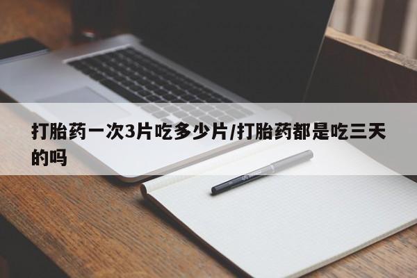 打胎药哪里能买到意外怀孕咨询打胎药一次3片吃多少片/打胎药都是吃三天的吗