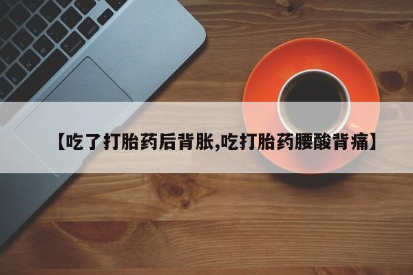 打胎药哪里能买到意外怀孕咨询【吃了打胎药后背胀,吃打胎药腰酸背痛】
