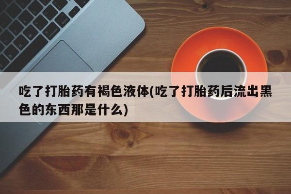 打胎药哪里能买到意外怀孕咨询吃了打胎药有褐色液体(吃了打胎药后流出黑色的东西那是什么)