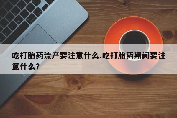 打胎药哪里能买到意外怀孕咨询吃打胎药流产要注意什么.吃打胎药期间要注意什么？