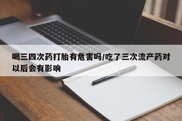 打胎药哪里能买到意外怀孕咨询喝三四次药打胎有危害吗/吃了三次流产药对以后会有影响