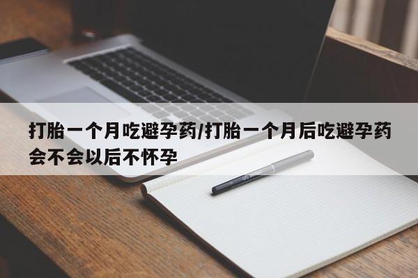 打胎药哪里能买到意外怀孕咨询打胎一个月吃避孕药/打胎一个月后吃避孕药会不会以后不怀孕