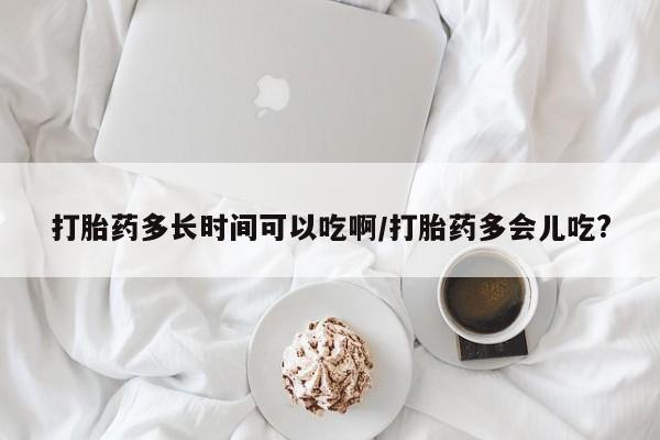 打胎药哪里能买到意外怀孕咨询打胎药多长时间可以吃啊/打胎药多会儿吃?