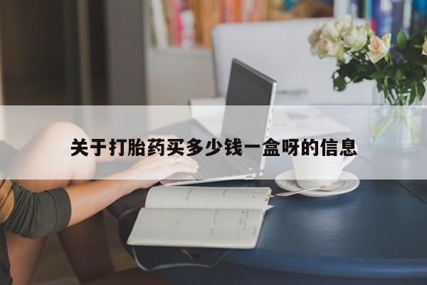 打胎药哪里能买到意外怀孕咨询关于打胎药买多少钱一盒呀的信息