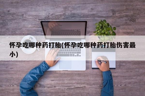打胎药哪里能买到意外怀孕咨询怀孕吃哪种药打胎(怀孕吃哪种药打胎伤害最小)