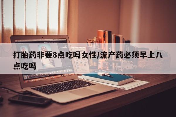 打胎药哪里能买到意外怀孕咨询打胎药非要8点吃吗女性/流产药必须早上八点吃吗