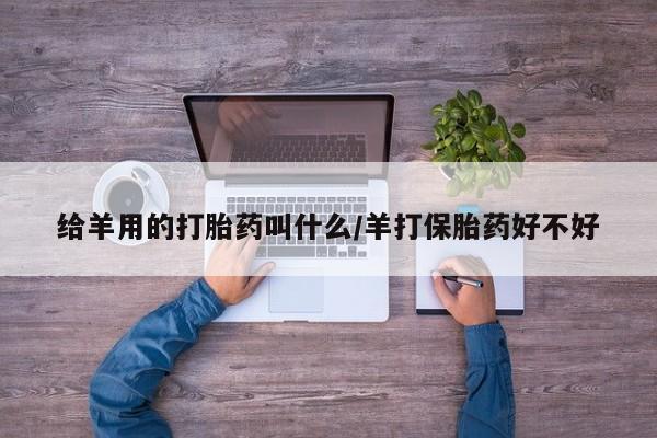 打胎药哪里能买到意外怀孕咨询给羊用的打胎药叫什么/羊打保胎药好不好