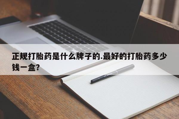 打胎药哪里能买到意外怀孕咨询正规打胎药是什么牌子的.最好的打胎药多少钱一盒？