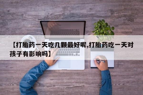 打胎药哪里能买到意外怀孕咨询【打胎药一天吃几颗最好呢,打胎药吃一天对孩子有影响吗】